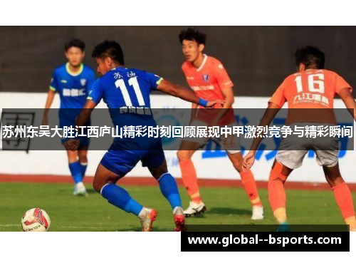 苏州东吴大胜江西庐山精彩时刻回顾展现中甲激烈竞争与精彩瞬间 苏州东吴大胜江西庐山精彩时刻回顾展现中甲激烈竞争与精彩瞬间