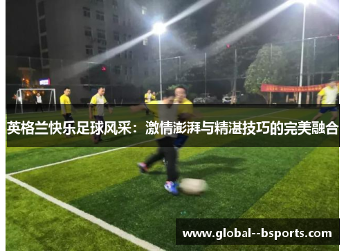 英格兰快乐足球风采：激情澎湃与精湛技巧的完美融合