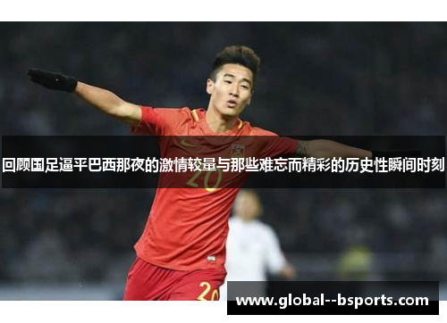 回顾国足逼平巴西那夜的激情较量与那些难忘而精彩的历史性瞬间时刻