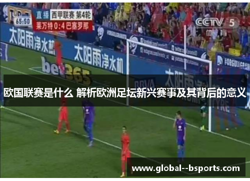 欧国联赛是什么 解析欧洲足坛新兴赛事及其背后的意义 欧国联赛是什么 解析欧洲足坛新兴赛事及其背后的意义