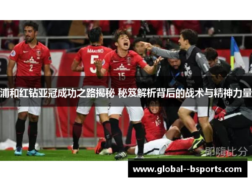 浦和红钻亚冠成功之路揭秘 秘笈解析背后的战术与精神力量 浦和红钻亚冠成功之路揭秘 秘笈解析背后的战术与精神力量