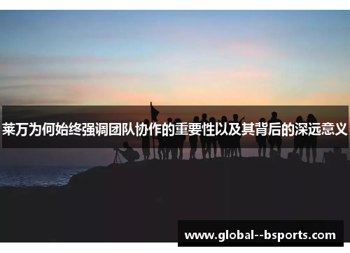莱万为何始终强调团队协作的重要性以及其背后的深远意义