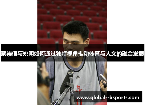 蔡崇信与姚明如何通过独特视角推动体育与人文的融合发展 蔡崇信与姚明如何通过独特视角推动体育与人文的融合发展