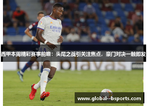 西甲本周精彩赛事前瞻:头尾之战引关注焦点,豪门对决一触即发 西甲本周精彩赛事前瞻:头尾之战引关注焦点,豪门对决一触即发