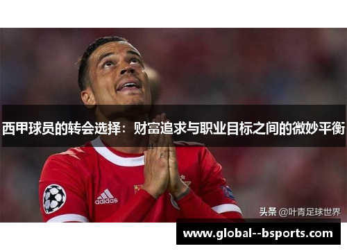 西甲球员的转会选择:财富追求与职业目标之间的微妙平衡 西甲球员的转会选择:财富追求与职业目标之间的微妙平衡