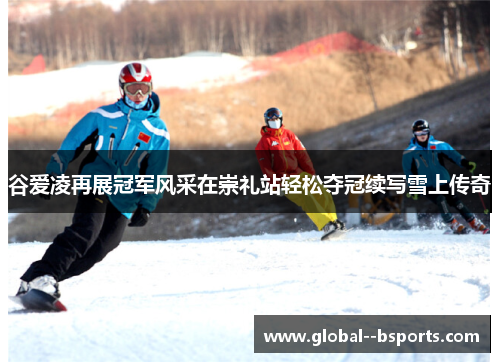 谷爱凌再展冠军风采在崇礼站轻松夺冠续写雪上传奇 谷爱凌再展冠军风采在崇礼站轻松夺冠续写雪上传奇