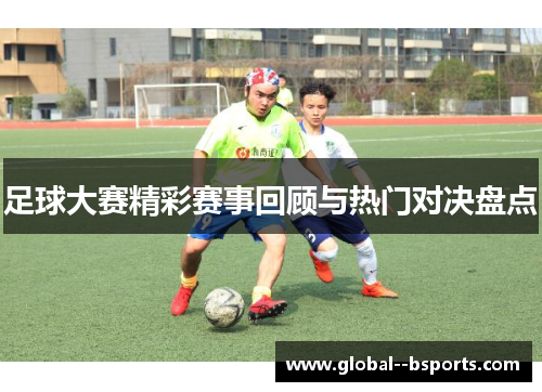足球大赛精彩赛事回顾与热门对决盘点