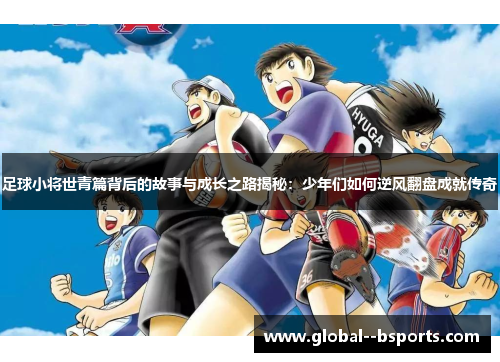 足球小将世青篇背后的故事与成长之路揭秘：少年们如何逆风翻盘成就传奇