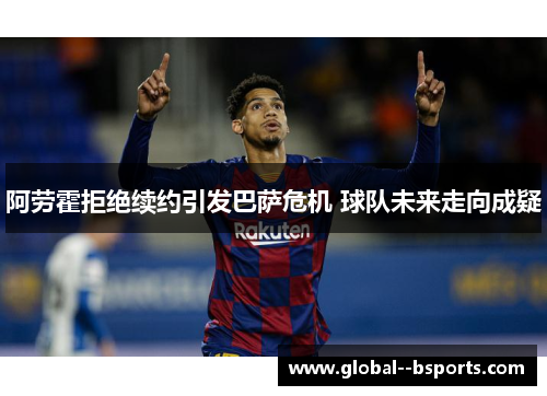 阿劳霍拒绝续约引发巴萨危机 球队未来走向成疑 阿劳霍拒绝续约引发巴萨危机 球队未来走向成疑