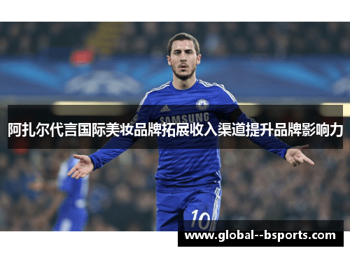 阿扎尔代言国际美妆品牌拓展收入渠道提升品牌影响力 阿扎尔代言国际美妆品牌拓展收入渠道提升品牌影响力