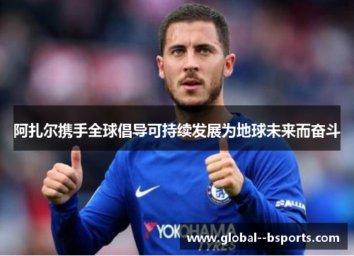 阿扎尔携手全球倡导可持续发展为地球未来而奋斗 阿扎尔携手全球倡导可持续发展为地球未来而奋斗