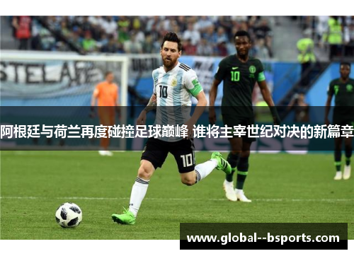 阿根廷与荷兰再度碰撞足球巅峰 谁将主宰世纪对决的新篇章 阿根廷与荷兰再度碰撞足球巅峰 谁将主宰世纪对决的新篇章