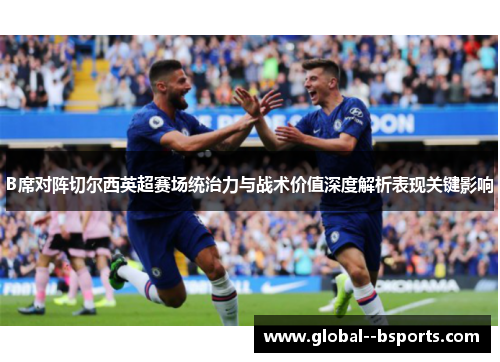 B席对阵切尔西英超赛场统治力与战术价值深度解析表现关键影响 B席对阵切尔西英超赛场统治力与战术价值深度解析表现关键影响