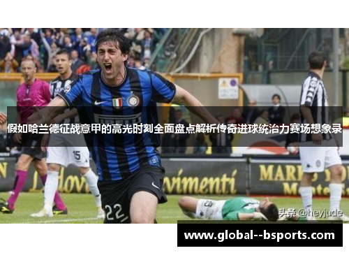 假如哈兰德征战意甲的高光时刻全面盘点解析传奇进球统治力赛场想象录