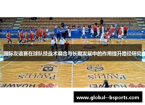 国际友谊赛在球队技战术磨合与长期发展中的作用提升路径研究
