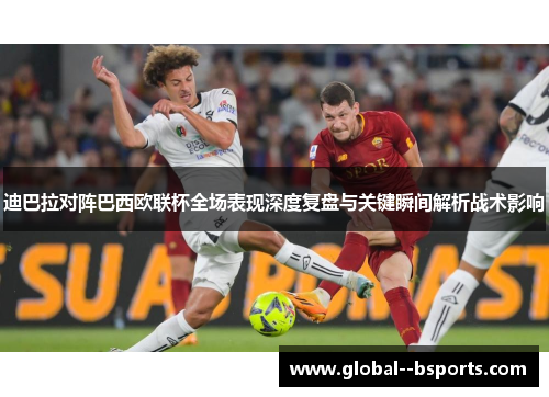 迪巴拉对阵巴西欧联杯全场表现深度复盘与关键瞬间解析战术影响