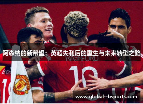 阿森纳的新希望：英超失利后的重生与未来转型之路