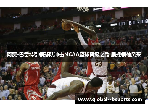 阿贾·巴雷特引领球队冲击NCAA篮球晋级之路 展现领袖风采 阿贾·巴雷特引领球队冲击NCAA篮球晋级之路 展现领袖风采