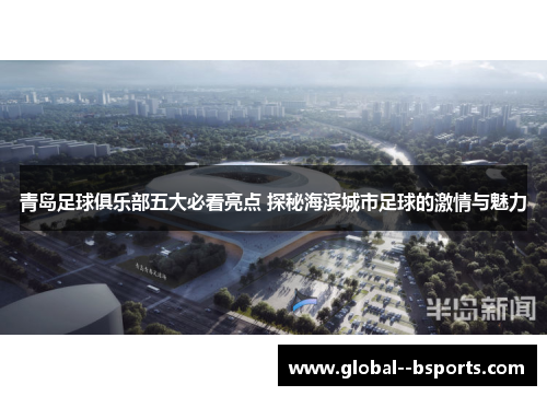 青岛足球俱乐部五大必看亮点 探秘海滨城市足球的激情与魅力 青岛足球俱乐部五大必看亮点 探秘海滨城市足球的激情与魅力
