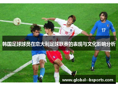 韩国足球球员在意大利足球联赛的表现与文化影响分析 韩国足球球员在意大利足球联赛的表现与文化影响分析