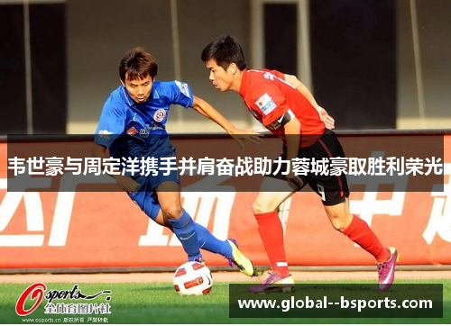 韦世豪与周定洋携手并肩奋战助力蓉城豪取胜利荣光 韦世豪与周定洋携手并肩奋战助力蓉城豪取胜利荣光