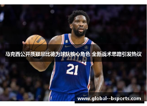 马克西公开质疑恩比德为球队核心角色 全新战术思路引发热议 马克西公开质疑恩比德为球队核心角色 全新战术思路引发热议