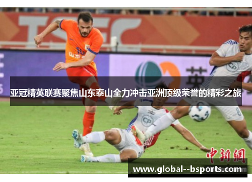 亚冠精英联赛聚焦山东泰山全力冲击亚洲顶级荣誉的精彩之旅 亚冠精英联赛聚焦山东泰山全力冲击亚洲顶级荣誉的精彩之旅