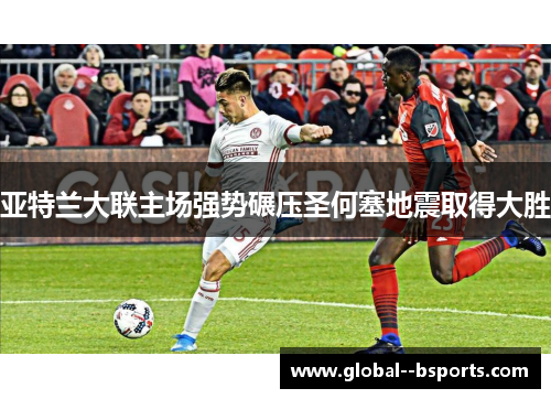 亚特兰大联主场强势碾压圣何塞地震取得大胜 亚特兰大联主场强势碾压圣何塞地震取得大胜