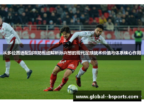 从多位置适配到攻防枢纽解析孙兴慜的现代足球战术价值与体系核心作用 从多位置适配到攻防枢纽解析孙兴慜的现代足球战术价值与体系核心作用