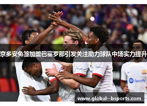 京多安免签加盟巴塞罗那引发关注助力球队中场实力提升 京多安免签加盟巴塞罗那引发关注助力球队中场实力提升