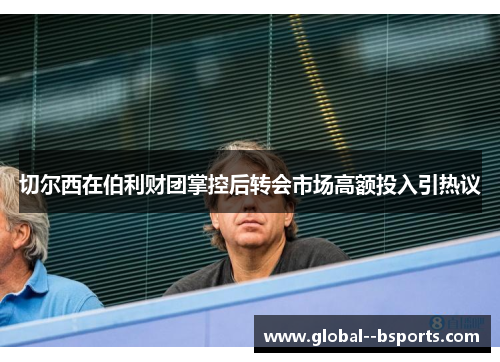 切尔西在伯利财团掌控后转会市场高额投入引热议 切尔西在伯利财团掌控后转会市场高额投入引热议