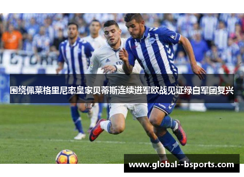 围绕佩莱格里尼率皇家贝蒂斯连续进军欧战见证绿白军团复兴