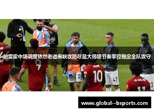 帕雷霍中场调度依然老道串联攻防尽显大师级节奏掌控稳定全队攻守 帕雷霍中场调度依然老道串联攻防尽显大师级节奏掌控稳定全队攻守
