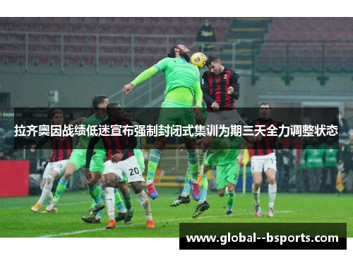 拉齐奥因战绩低迷宣布强制封闭式集训为期三天全力调整状态 拉齐奥因战绩低迷宣布强制封闭式集训为期三天全力调整状态