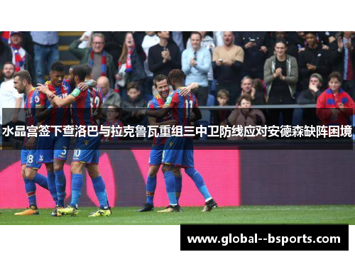 水晶宫签下查洛巴与拉克鲁瓦重组三中卫防线应对安德森缺阵困境
