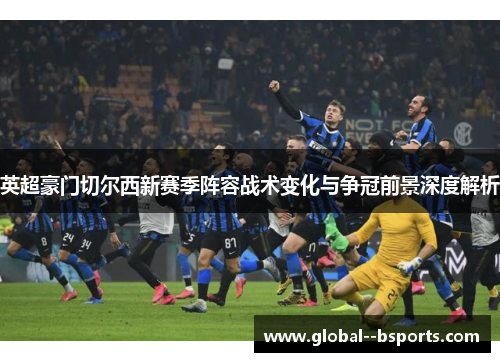 英超豪门切尔西新赛季阵容战术变化与争冠前景深度解析