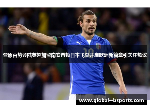 菅原由势登陆英超加盟南安普顿日本飞翼开启欧洲新篇章引关注热议