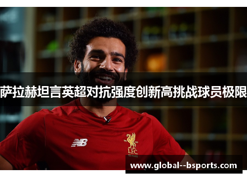 萨拉赫坦言英超对抗强度创新高挑战球员极限