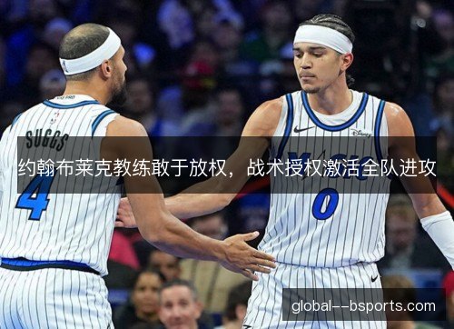约翰布莱克教练敢于放权,战术授权激活全队进攻 约翰布莱克教练敢于放权,战术授权激活全队进攻