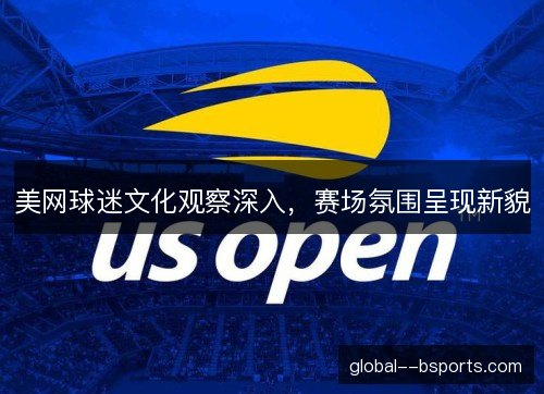 美网球迷文化观察深入,赛场氛围呈现新貌 美网球迷文化观察深入,赛场氛围呈现新貌