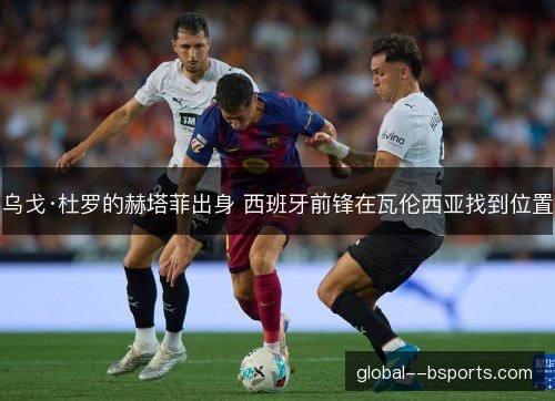 乌戈·杜罗的赫塔菲出身 西班牙前锋在瓦伦西亚找到位置