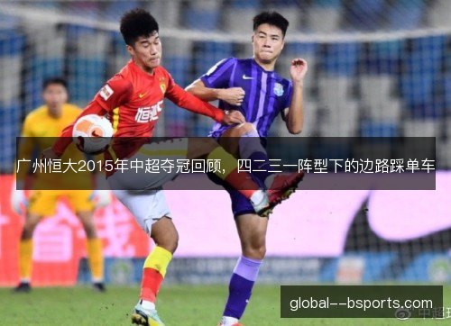 广州恒大2015年中超夺冠回顾,四二三一阵型下的边路踩单车 广州恒大2015年中超夺冠回顾,四二三一阵型下的边路踩单车
