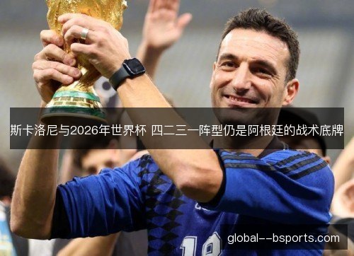 斯卡洛尼与2026年世界杯 四二三一阵型仍是阿根廷的战术底牌