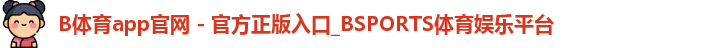 B体育app官网 - 官方正版入口_BSPORTS体育娱乐平台